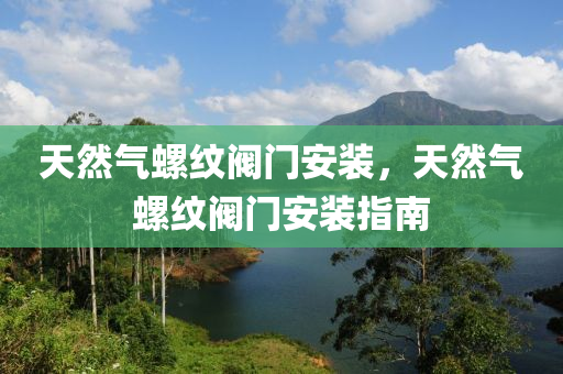 天然气螺纹阀门安装，天然气螺纹阀门安装指南