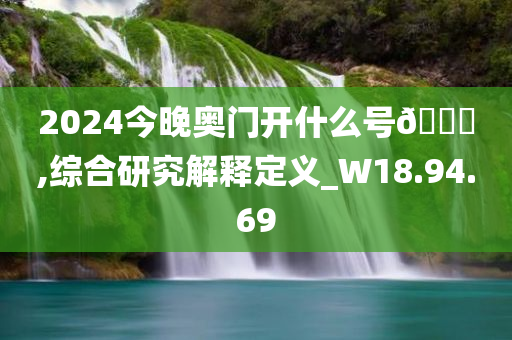 2024今晚奥门开什么号??,综合研究解释定义_W18.94.69