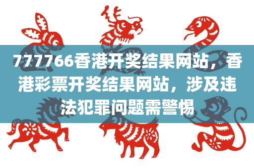 777766香港开奖结果网站，香港彩票开奖结果网站，涉及违法犯罪问题需警惕