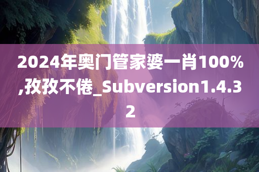 2024年奥门管家婆一肖100%,孜孜不倦_Subversion1.4.32