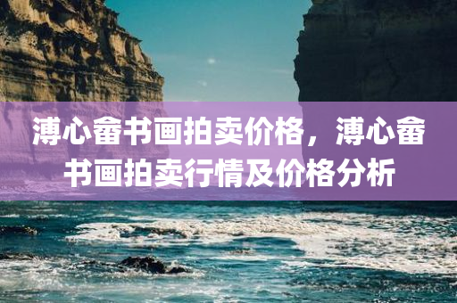 溥心畲书画拍卖价格，溥心畲书画拍卖行情及价格分析