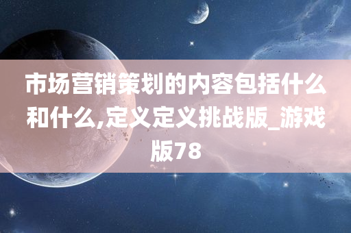 市场营销策划的内容包括什么和什么,定义定义挑战版_游戏版78