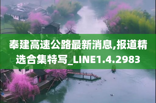 奉建高速公路最新消息,报道精选合集特写_LINE1.4.2983