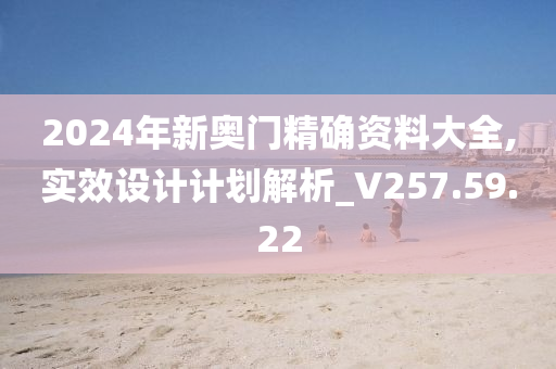 2024年新奥门精确资料大全,实效设计计划解析_V257.59.22