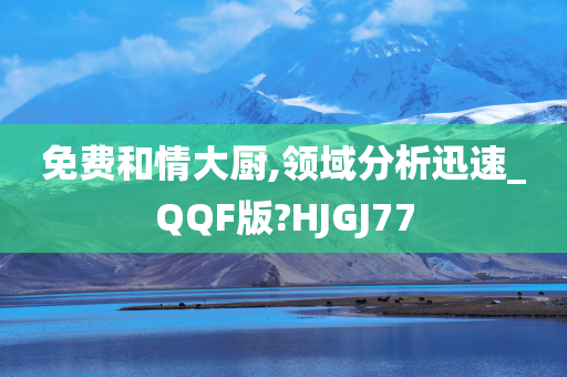 免费和情大厨,领域分析迅速_QQF版?HJGJ77