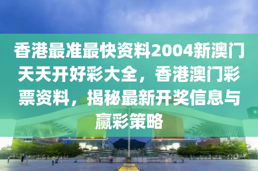 香港最准最快资料2004新澳门天天开好彩大全，香港澳门彩票资料，揭秘最新开奖信息与赢彩策略