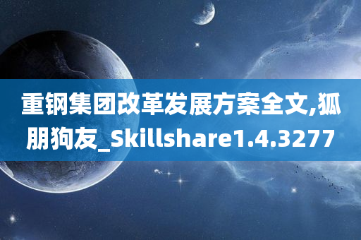 重钢集团改革发展方案全文,狐朋狗友_Skillshare1.4.3277