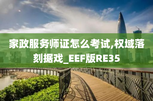 家政服务师证怎么考试,权域落刻据戏_EEF版RE35