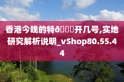 香港今晚的特??开几号,实地研究解析说明_vShop80.55.44