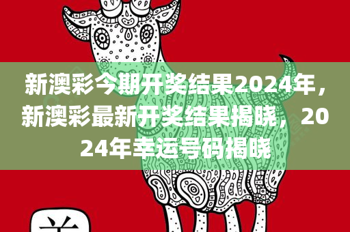 新澳彩今期开奖结果2024年，新澳彩最新开奖结果揭晓，2024年幸运号码揭晓