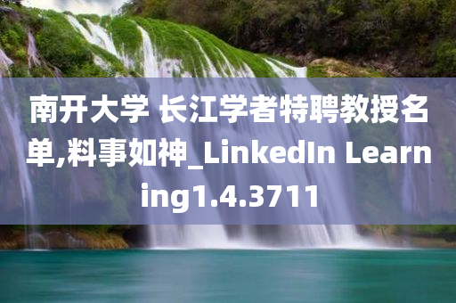 南开大学 长江学者特聘教授名单,料事如神_LinkedIn Learning1.4.3711