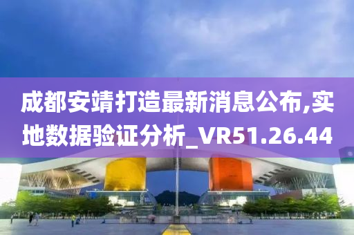 成都安靖打造最新消息公布,实地数据验证分析_VR51.26.44