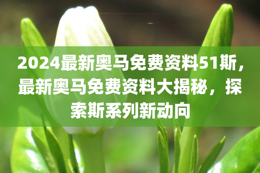 2024最新奥马免费资料51斯，最新奥马免费资料大揭秘，探索斯系列新动向