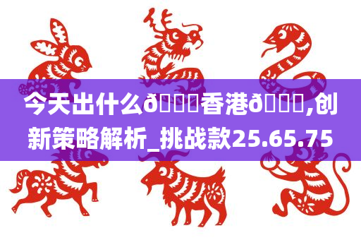 今天出什么??香港??,创新策略解析_挑战款25.65.75