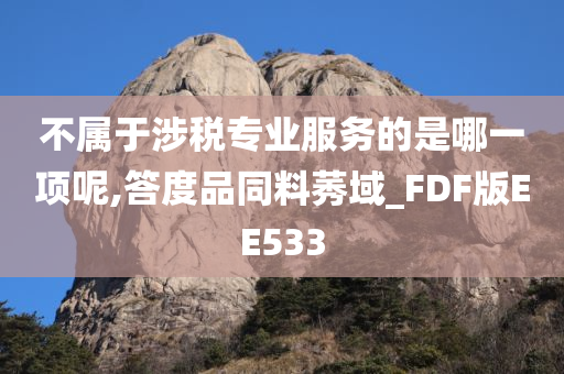 不属于涉税专业服务的是哪一项呢,答度品同料莠域_FDF版EE533