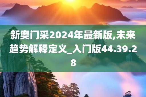 新奥门采2024年最新版,未来趋势解释定义_入门版44.39.28