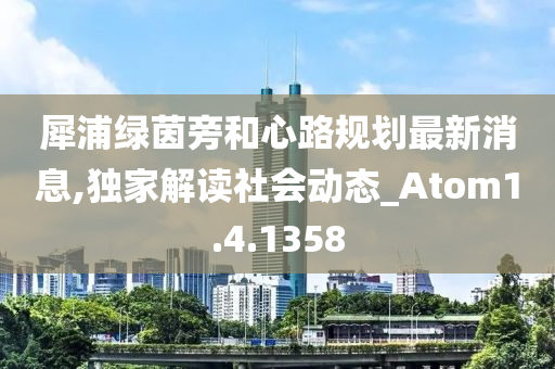 犀浦绿茵旁和心路规划最新消息,独家解读社会动态_Atom1.4.1358