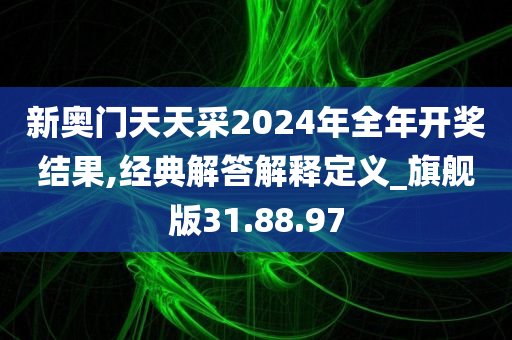 新奥门天天采2024年全年开奖结果,经典解答解释定义_旗舰版31.88.97