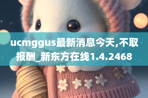 ucmggus最新消息今天,不取报酬_新东方在线1.4.2468