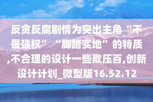 反贪反腐剧情为突出主角“不畏强权”“脚踏实地”的特质,不合理的设计一些欺压百,创新设计计划_微型版16.52.12