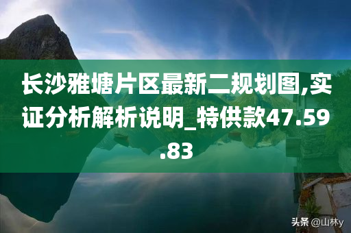 长沙雅塘片区最新二规划图,实证分析解析说明_特供款47.59.83