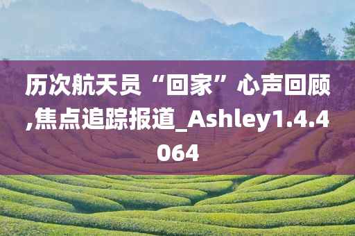 历次航天员“回家”心声回顾,焦点追踪报道_Ashley1.4.4064