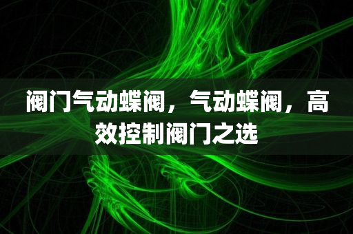 阀门气动蝶阀，气动蝶阀，高效控制阀门之选