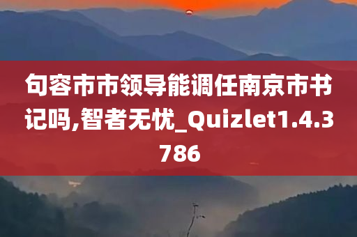 句容市市领导能调任南京市书记吗,智者无忧_Quizlet1.4.3786