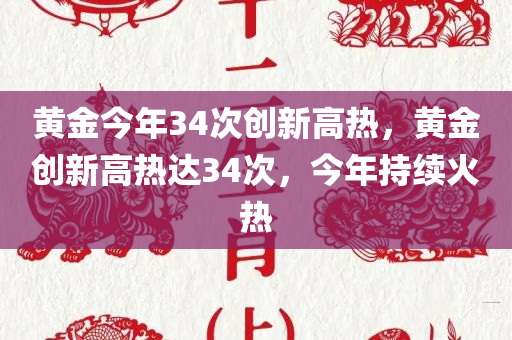 黄金今年34次创新高热，黄金创新高热达34次，今年持续火热