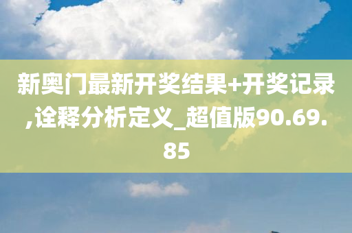 新奥门最新开奖结果+开奖记录,诠释分析定义_超值版90.69.85