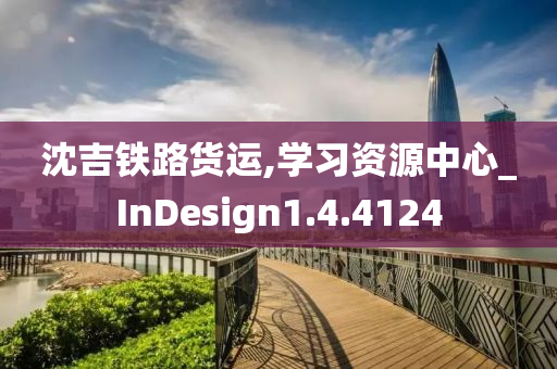 沈吉铁路货运,学习资源中心_InDesign1.4.4124