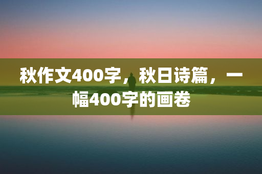 秋作文400字，秋日诗篇，一幅400字的画卷