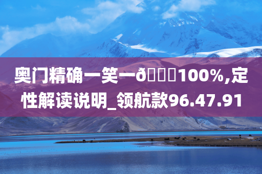 奥门精确一笑一??100%,定性解读说明_领航款96.47.91