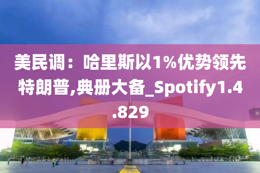 美民调：哈里斯以1%优势领先特朗普,典册大备_Spotify1.4.829