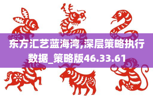 东方汇艺蓝海湾,深层策略执行数据_策略版46.33.61