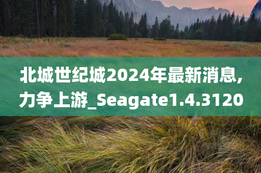 北城世纪城2024年最新消息,力争上游_Seagate1.4.3120