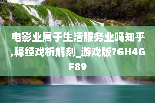 电影业属于生活服务业吗知乎,释经戏析解刻_游戏版?GH4GF89