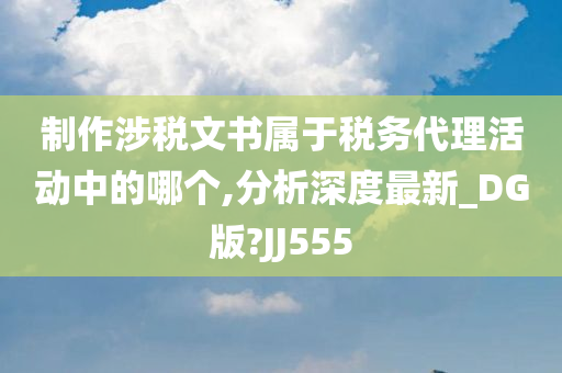 制作涉税文书属于税务代理活动中的哪个,分析深度最新_DG版?JJ555