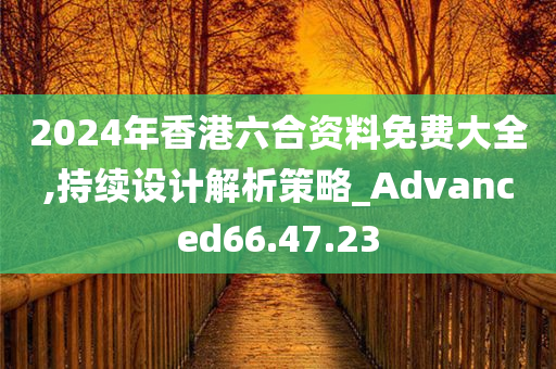 2024年香港六合资料免费大全,持续设计解析策略_Advanced66.47.23