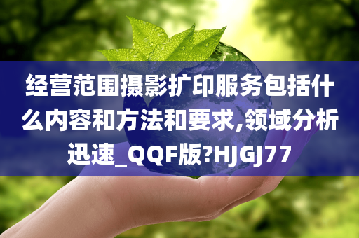 经营范围摄影扩印服务包括什么内容和方法和要求,领域分析迅速_QQF版?HJGJ77