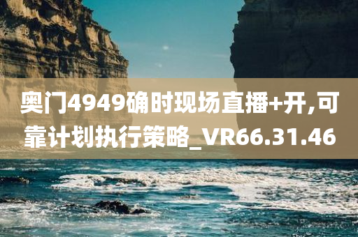 奥门4949确时现场直播+开,可靠计划执行策略_VR66.31.46