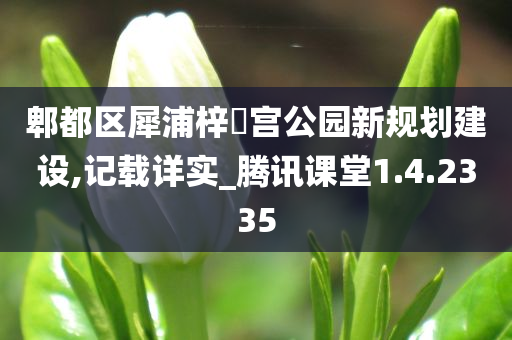 郫都区犀浦梓橦宫公园新规划建设,记载详实_腾讯课堂1.4.2335