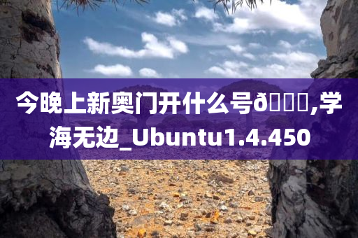 今晚上新奥门开什么号??,学海无边_Ubuntu1.4.450