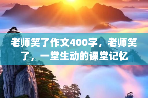 老师笑了作文400字，老师笑了，一堂生动的课堂记忆