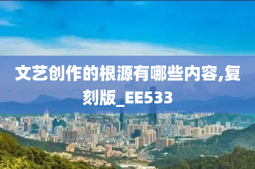 文艺创作的根源有哪些内容,复刻版_EE533