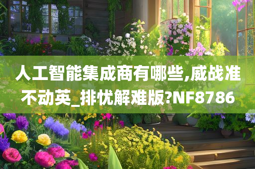 人工智能集成商有哪些,威战准不动英_排忧解难版?NF8786