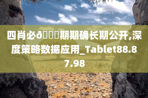 四肖必??期期确长期公开,深度策略数据应用_Tablet88.87.98