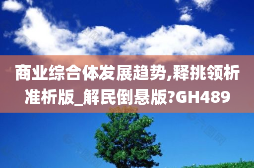 商业综合体发展趋势,释挑领析准析版_解民倒悬版?GH489