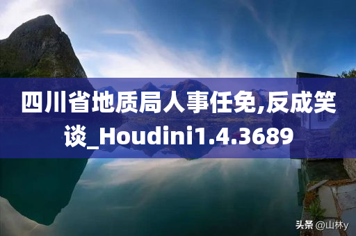 四川省地质局人事任免,反成笑谈_Houdini1.4.3689