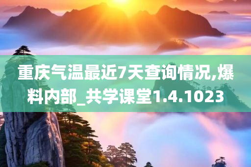 重庆气温最近7天查询情况,爆料内部_共学课堂1.4.1023